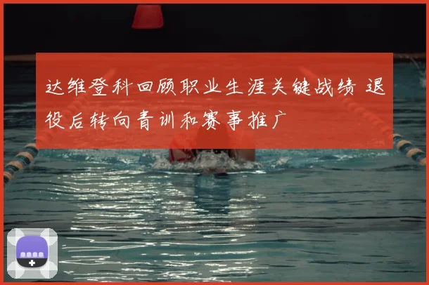 达维登科回顾职业生涯关键战绩 退役后转向青训和赛事推广