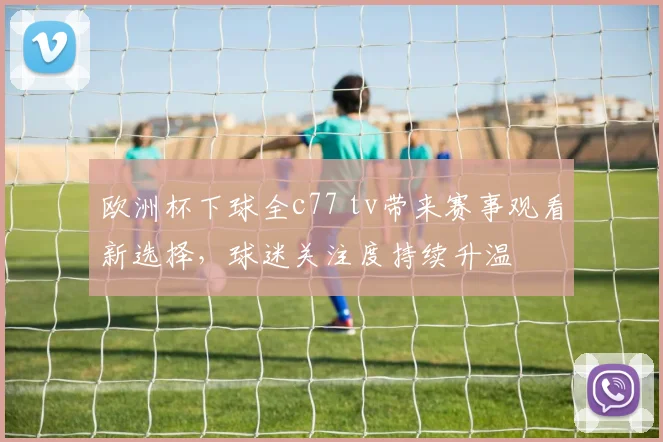 欧洲杯下球全c77 tv带来赛事观看新选择,球迷关注度持续升温