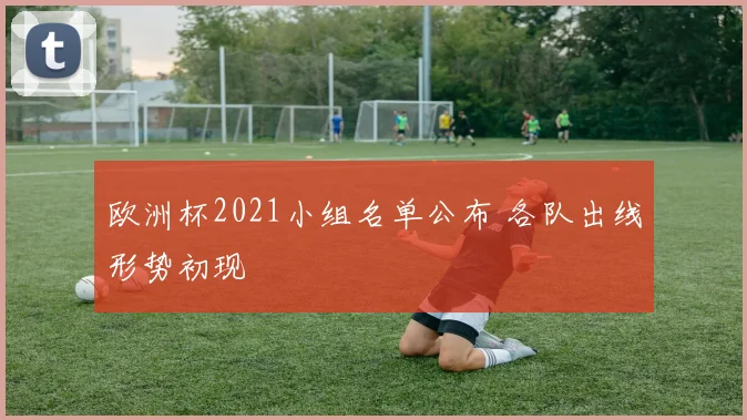 欧洲杯2021小组名单公布 各队出线形势初现