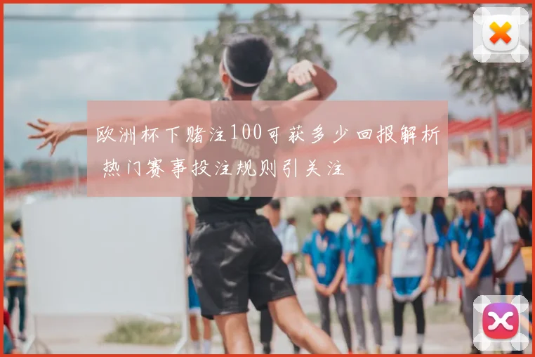 欧洲杯下赌注100可获多少回报解析 热门赛事投注规则引关注