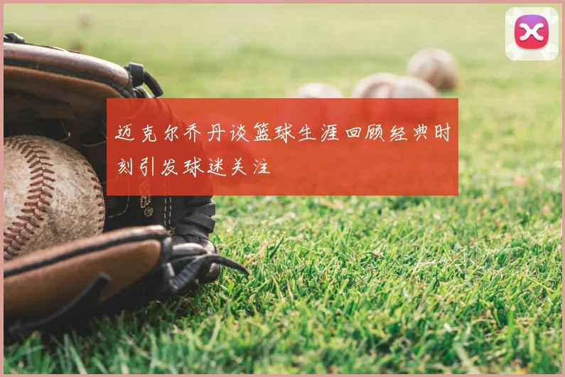 迈克尔乔丹谈篮球生涯回顾经典时刻引发球迷关注