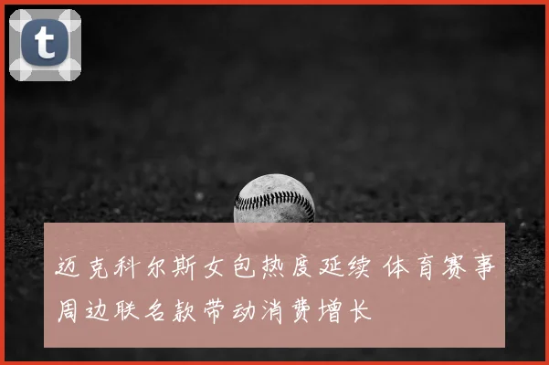 迈克科尔斯女包热度延续 体育赛事周边联名款带动消费增长