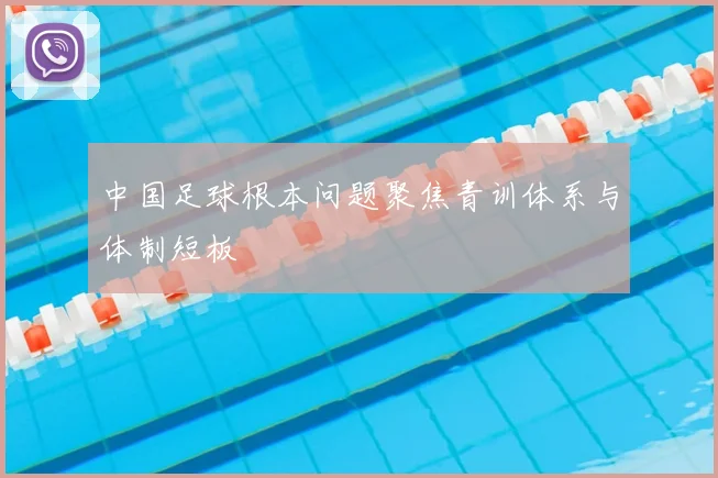 中国足球根本问题聚焦青训体系与体制短板