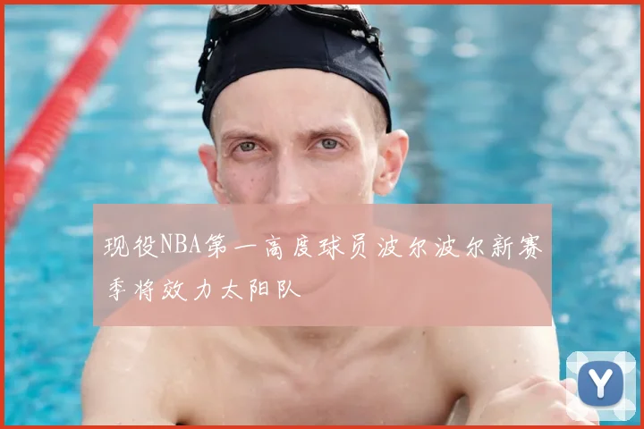现役NBA第一高度球员波尔波尔新赛季将效力太阳队