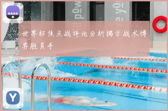 世界杯焦点战评论分析揭示战术博弈胜负手