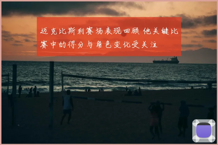 迈克比斯利赛场表现回顾 他关键比赛中的得分与角色变化受关注