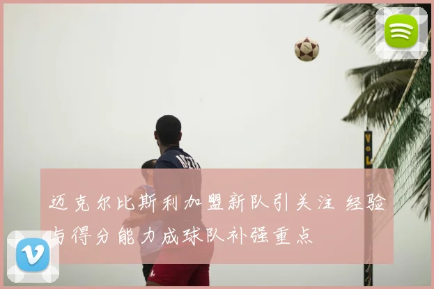 迈克尔比斯利加盟新队引关注 经验与得分能力成球队补强重点
