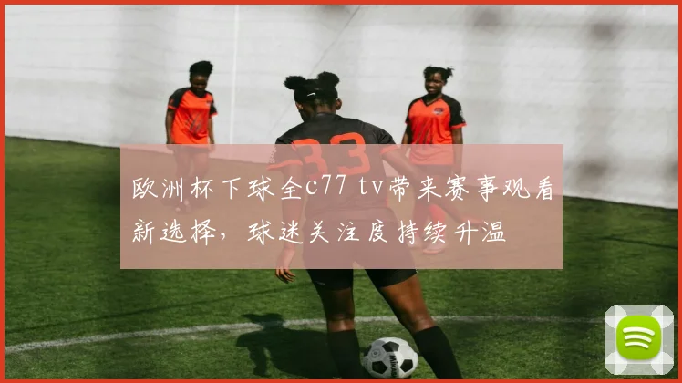 欧洲杯下球全c77 tv带来赛事观看新选择,球迷关注度持续升温