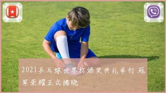 2021乒乓球世界杯颁奖典礼举行 冠军荣耀正式揭晓