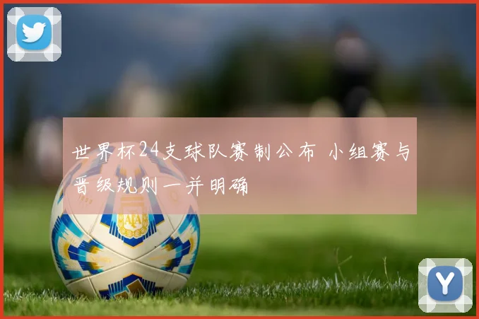 世界杯24支球队赛制公布 小组赛与晋级规则一并明确