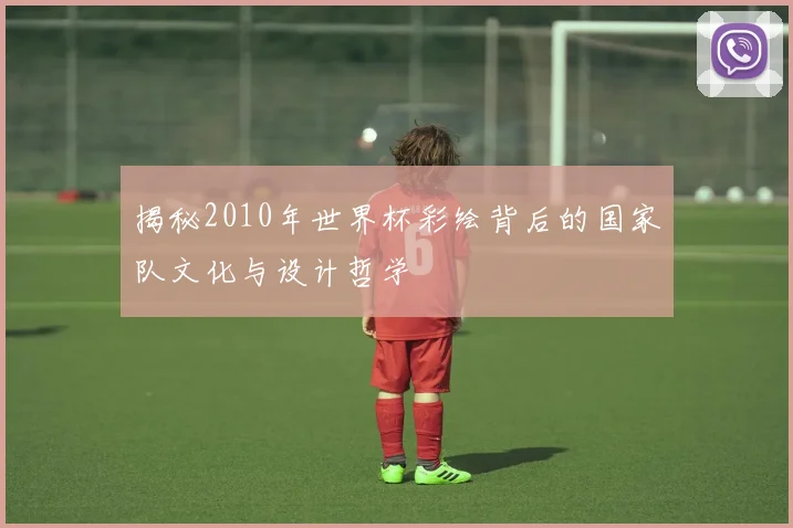 揭秘2010年世界杯彩绘背后的国家队文化与设计哲学