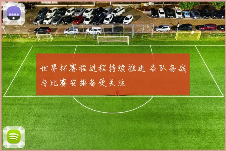 世界杯赛程进程持续推进 各队备战与比赛安排备受关注