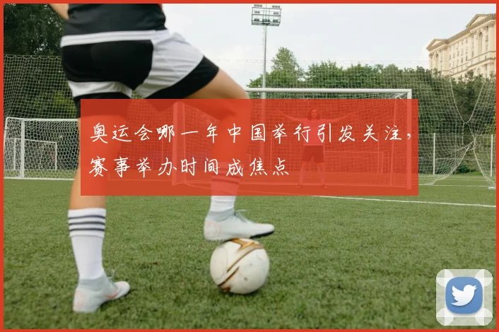奥运会哪一年中国举行引发关注，赛事举办时间成焦点