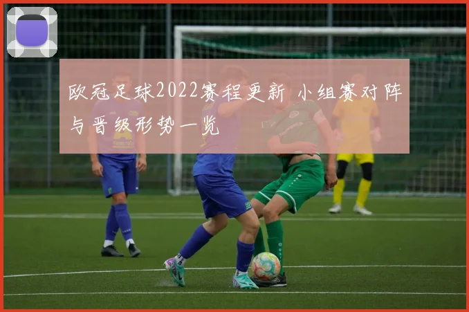 欧冠足球2022赛程更新 小组赛对阵与晋级形势一览
