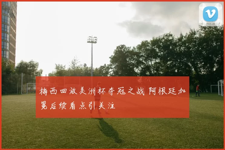 梅西回放美洲杯夺冠之战 阿根廷加冕后续看点引关注