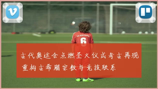 古代奥运会点燃圣火仪式考古再现 重构古希腊宗教与竞技联系