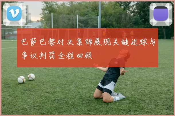 巴萨巴黎对决集锦展现关键进球与争议判罚全程回顾