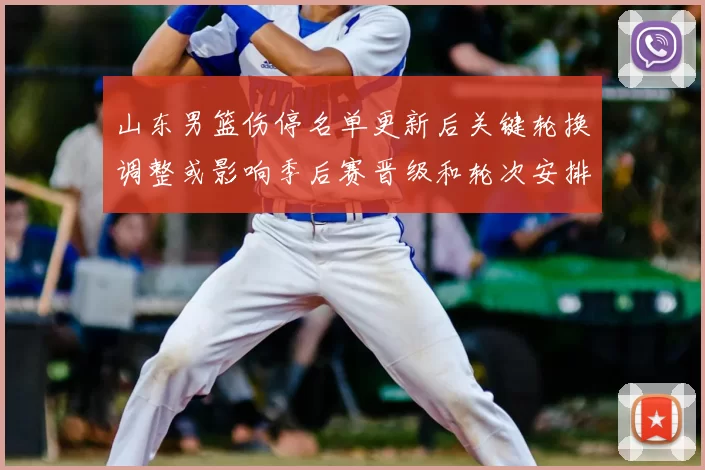 山东男篮伤停名单更新后关键轮换调整或影响季后赛晋级和轮次安排