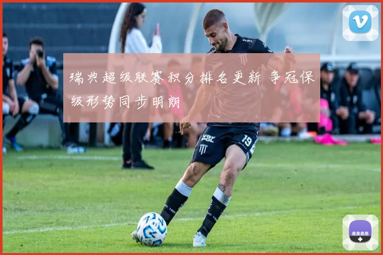 瑞典超级联赛积分排名更新 争冠保级形势同步明朗