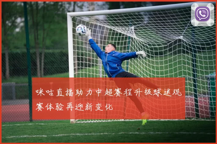 咪咕直播助力中超赛程升级球迷观赛体验再迎新变化
