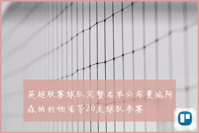 英超联赛球队完整名单公布曼城阿森纳利物浦等20支球队参赛