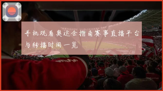 手机观看奥运会指南赛事直播平台与转播时间一览