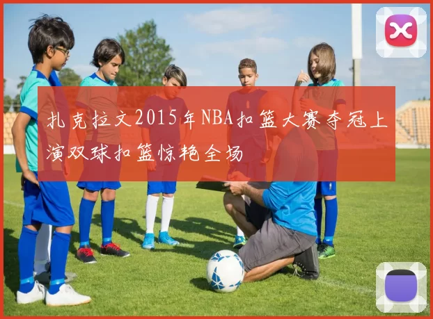 扎克拉文2015年NBA扣篮大赛夺冠上演双球扣篮惊艳全场