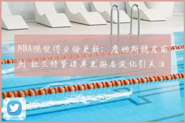 NBA现役得分榜更新：詹姆斯稳居前列 杜兰特紧追库里排名变化引关注