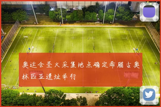 奥运会圣火采集地点确定希腊古奥林匹亚遗址举行