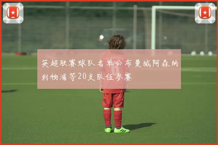 英超联赛球队名单公布曼城阿森纳利物浦等20支队伍参赛