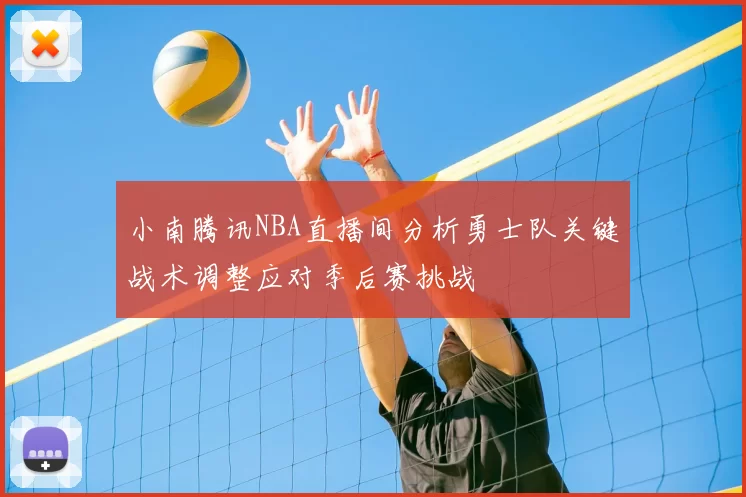 小南腾讯NBA直播间分析勇士队关键战术调整应对季后赛挑战