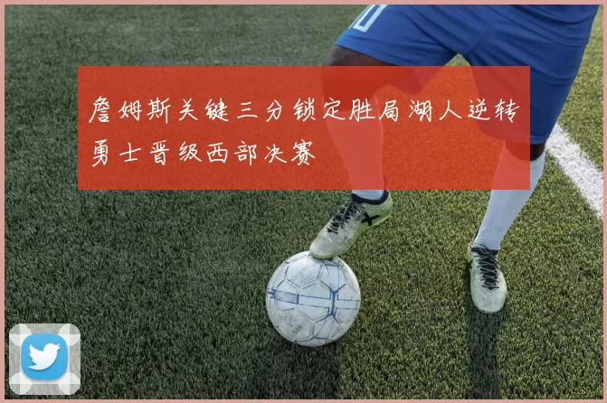 詹姆斯关键三分锁定胜局湖人逆转勇士晋级西部决赛