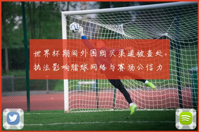 世界杯期间外围购买渠道被查处，执法影响赌球网络与赛场公信力