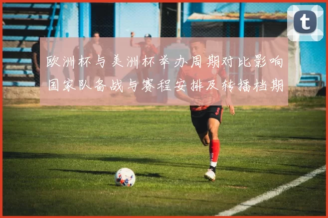 欧洲杯与美洲杯举办周期对比影响国家队备战与赛程安排及转播档期