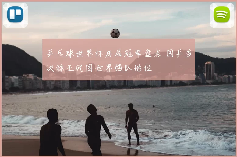 乒乓球世界杯历届冠军盘点 国乒多次称王巩固世界强队地位