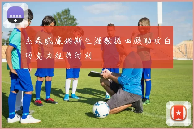 杰森威廉姆斯生涯数据回顾助攻白巧克力经典时刻