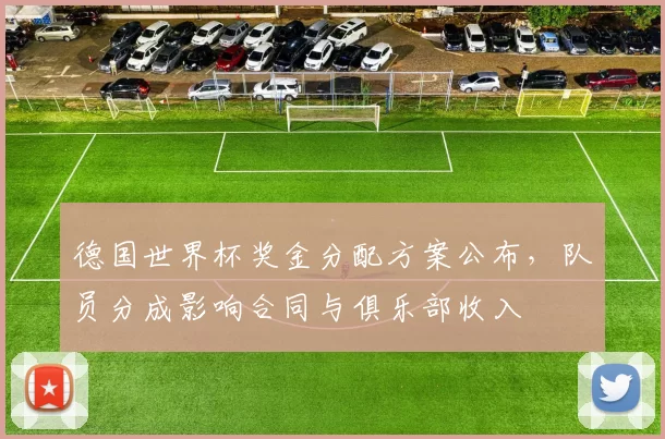 德国世界杯奖金分配方案公布，队员分成影响合同与俱乐部收入