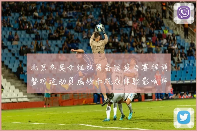 北京冬奥会组织筹备防疫与赛程调整对运动员成绩和观众体验影响评析