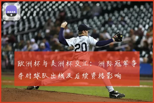 欧洲杯与美洲杯交汇：洲际冠军争夺对球队出线及后续资格影响