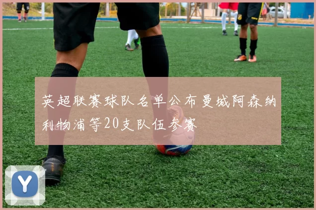 英超联赛球队名单公布曼城阿森纳利物浦等20支队伍参赛