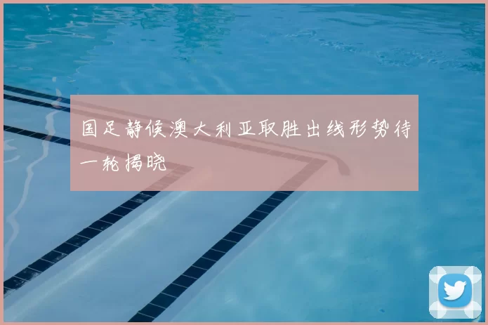 国足静候澳大利亚取胜出线形势待一轮揭晓