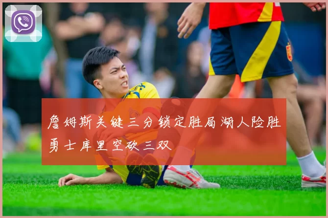 詹姆斯关键三分锁定胜局湖人险胜勇士库里空砍三双
