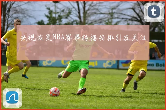 央视恢复NBA赛事转播安排引发关注