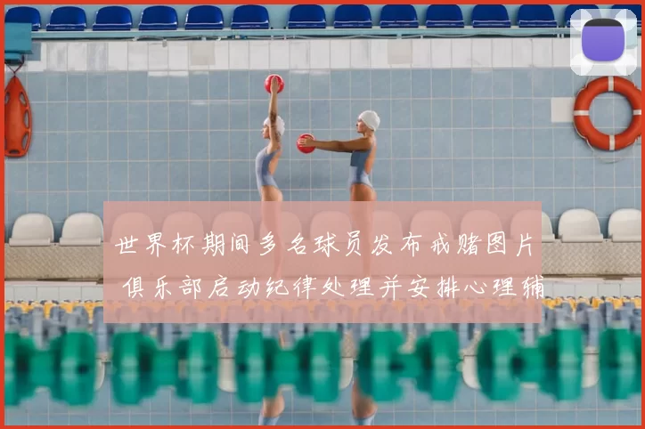 世界杯期间多名球员发布戒赌图片 俱乐部启动纪律处理并安排心理辅导
