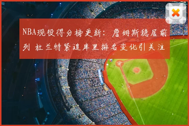 NBA现役得分榜更新：詹姆斯稳居前列 杜兰特紧追库里排名变化引关注