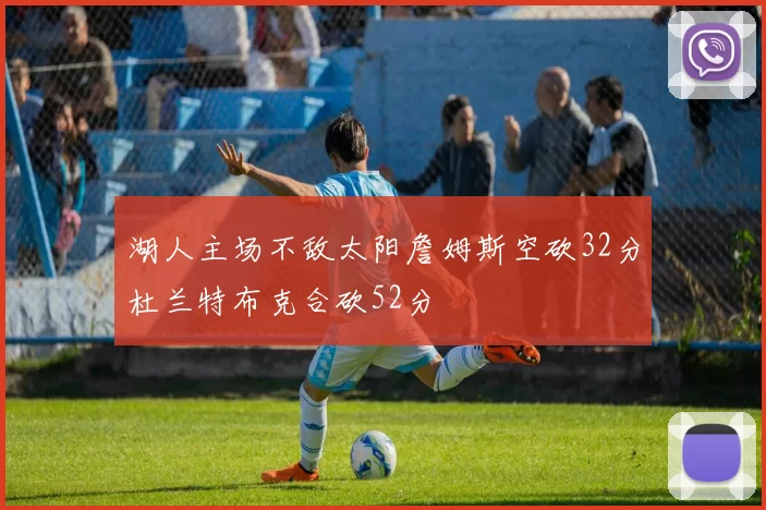 湖人主场不敌太阳詹姆斯空砍32分杜兰特布克合砍52分