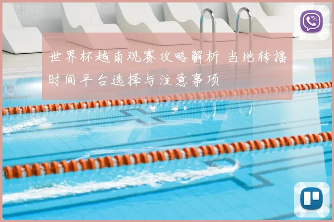 世界杯越南观赛攻略解析 当地转播时间平台选择与注意事项