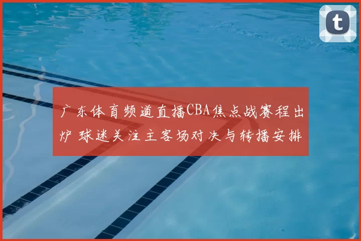 广东体育频道直播CBA焦点战赛程出炉 球迷关注主客场对决与转播安排