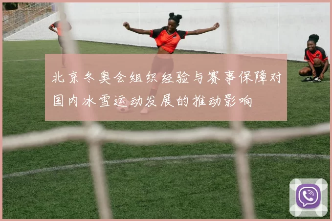 北京冬奥会组织经验与赛事保障对国内冰雪运动发展的推动影响