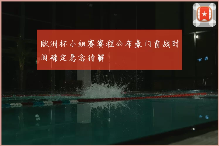 欧洲杯小组赛赛程公布豪门首战时间确定悬念待解